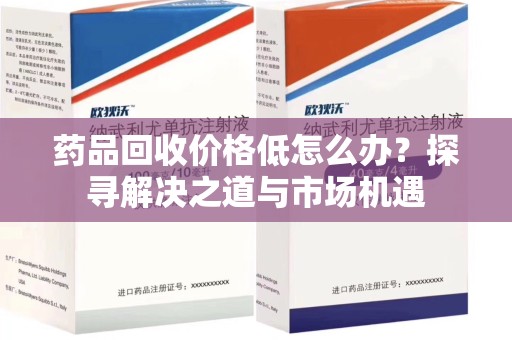 无锡药品回收价格低怎么办？探寻解决之道与市场机遇