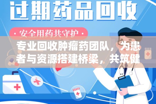 无锡专业回收肿瘤药团队，为患者与资源搭建桥梁，共筑健康未来