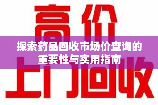 无锡探索药品回收市场价查询的重要性与实用指南