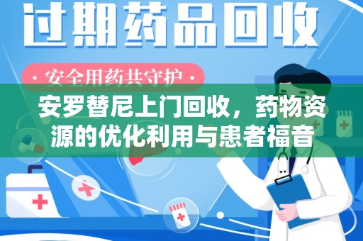 无锡安罗替尼上门回收，药物资源的优化利用与患者福音