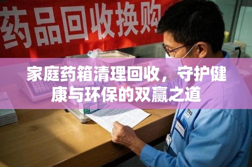 无锡家庭药箱清理回收，守护健康与环保的双赢之道