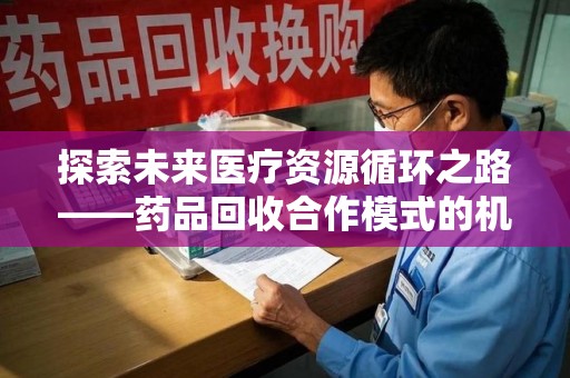 无锡探索未来医疗资源循环之路——药品回收合作模式的机遇与挑战
